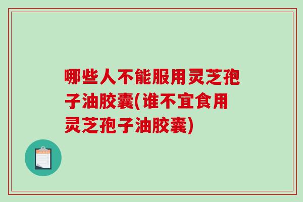 哪些人不能服用灵芝孢子油胶囊(谁不宜食用灵芝孢子油胶囊)