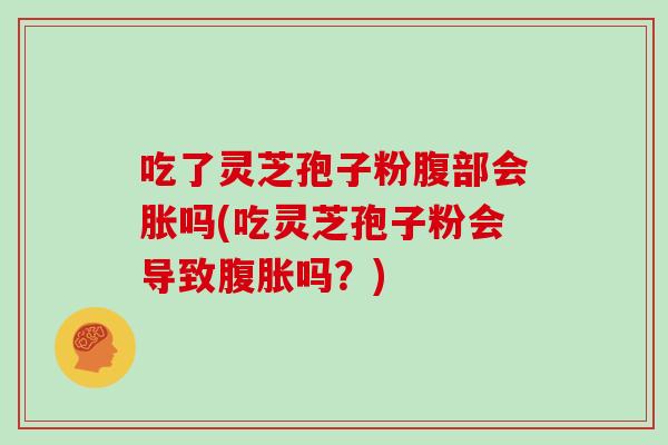吃了灵芝孢子粉腹部会胀吗(吃灵芝孢子粉会导致腹胀吗？)