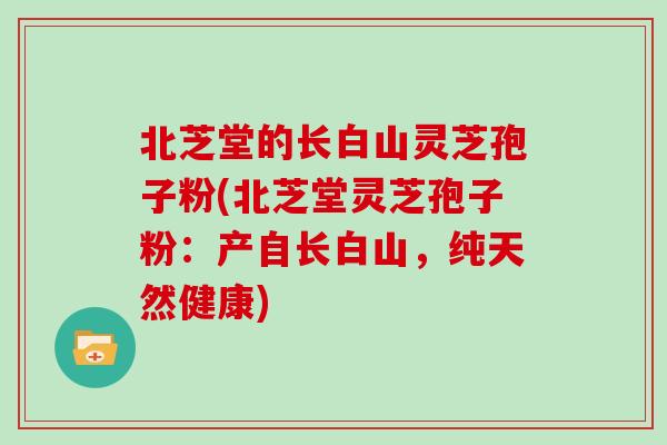 北芝堂的长白山灵芝孢子粉(北芝堂灵芝孢子粉：产自长白山，纯天然健康)