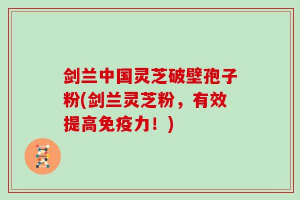 剑兰中国灵芝破壁孢子粉(剑兰灵芝粉,有效提高免疫力!) 剑兰中国灵芝破壁孢子粉(剑兰灵芝粉,有效提高免疫力!)
