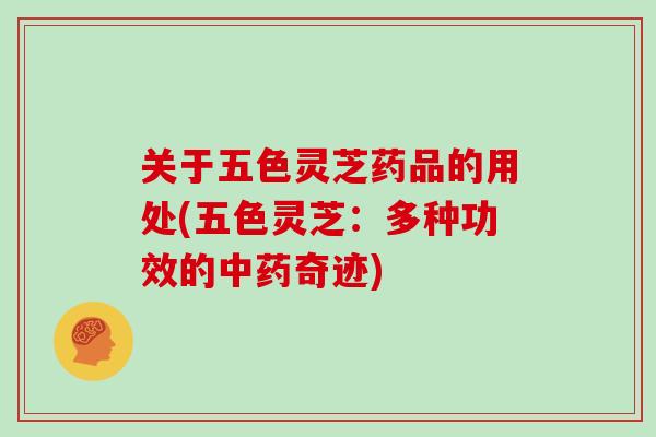 关于五色灵芝药品的用处(五色灵芝：多种功效的奇迹)