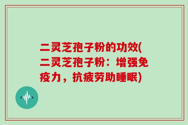二灵芝孢子粉的功效(二灵芝孢子粉：增强免疫力，助)