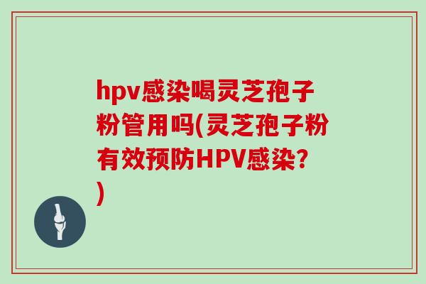 hpv喝灵芝孢子粉管用吗(灵芝孢子粉有效HPV？)