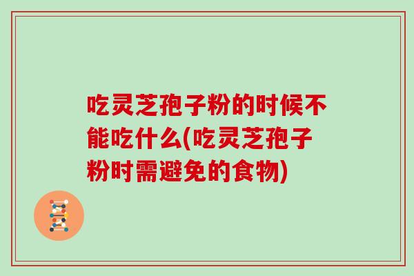 吃灵芝孢子粉的时候不能吃什么(吃灵芝孢子粉时需避免的食物) 吃灵芝孢子粉的时候不能吃什么(吃灵芝孢子粉时需避免的食物)
