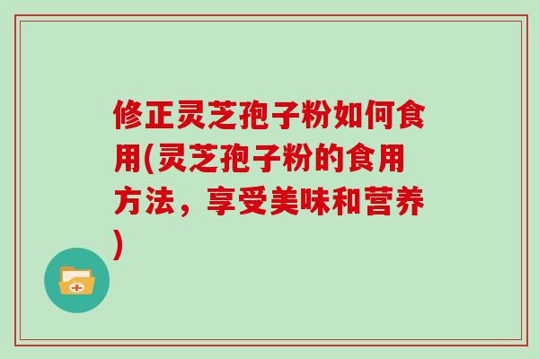 修正灵芝孢子粉如何食用(灵芝孢子粉的食用方法，享受美味和营养)