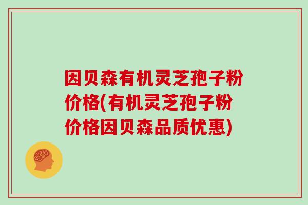因贝森有机灵芝孢子粉价格(有机灵芝孢子粉价格因贝森品质优惠) 因贝森有机灵芝孢子粉价格(有机灵芝孢子粉价格因贝森品质优惠)