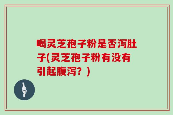 喝灵芝孢子粉是否泻肚子(灵芝孢子粉有没有引起?) 喝灵芝孢子粉是否泻肚子(灵芝孢子粉有没有引起?)