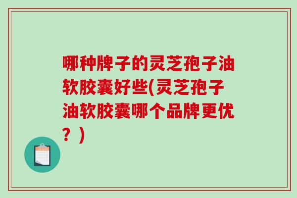 哪种牌子的灵芝孢子油软胶囊好些(灵芝孢子油软胶囊哪个品牌更优？)