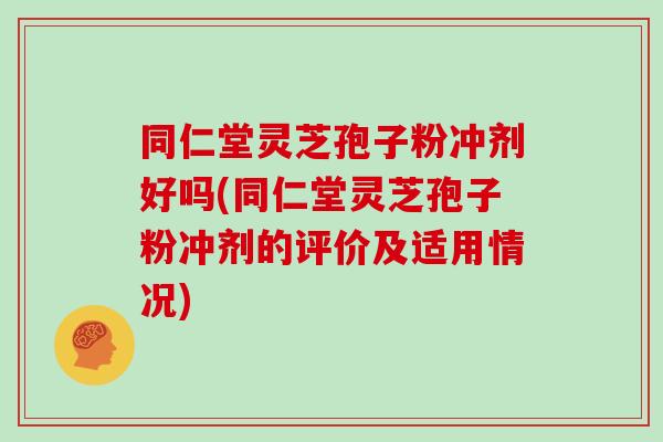 同仁堂灵芝孢子粉冲剂好吗(同仁堂灵芝孢子粉冲剂的评价及适用情况) 同仁堂灵芝孢子粉冲剂好吗(同仁堂灵芝孢子粉冲剂的评价及适用情况)