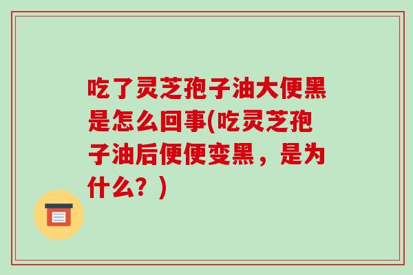 吃了灵芝孢子油大便黑是怎么回事(吃灵芝孢子油后便便变黑，是为什么？)