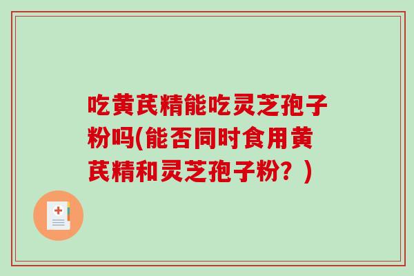 吃黄芪精能吃灵芝孢子粉吗(能否同时食用黄芪精和灵芝孢子粉?) 吃黄芪精能吃灵芝孢子粉吗(能否同时食用黄芪精和灵芝孢子粉?)
