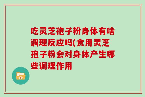 吃灵芝孢子粉身体有啥调理反应吗(食用灵芝孢子粉会对身体产生哪些调理作用