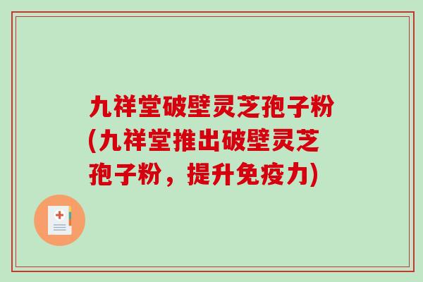 九祥堂破壁灵芝孢子粉(九祥堂推出破壁灵芝孢子粉,提升免疫力) 九祥堂破壁灵芝孢子粉(九祥堂推出破壁灵芝孢子粉,提升免疫力)