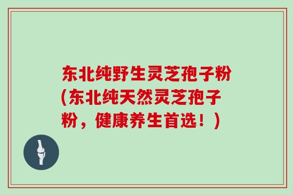 东北纯野生灵芝孢子粉(东北纯天然灵芝孢子粉,健康养生首选!) 东北纯野生灵芝孢子粉(东北纯天然灵芝孢子粉,健康养生首选!)