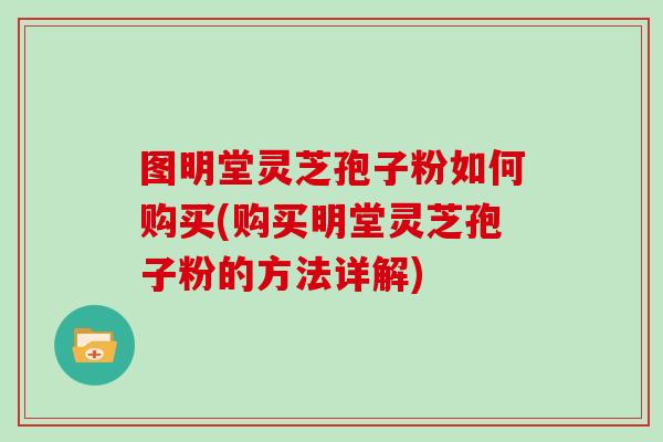 图明堂灵芝孢子粉如何购买(购买明堂灵芝孢子粉的方法详解) 图明堂灵芝孢子粉如何购买(购买明堂灵芝孢子粉的方法详解)