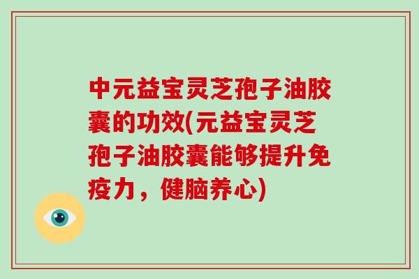 中元益宝灵芝孢子油胶囊的功效(元益宝灵芝孢子油胶囊能够提升免疫力,健脑养心) 中元益宝灵芝孢子油胶囊的功效(元益宝灵芝孢子油胶囊能够提升免疫力,健脑养心)