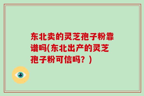 东北卖的灵芝孢子粉靠谱吗(东北出产的灵芝孢子粉可信吗?) 东北卖的灵芝孢子粉靠谱吗(东北出产的灵芝孢子粉可信吗?)