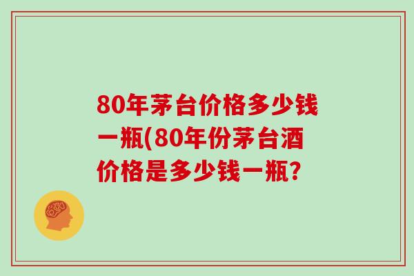 80年茅台价格多少钱一瓶(80年份茅台酒价格是多少钱一瓶? 80年茅台价格多少钱一瓶(80年份茅台酒价格是多少钱一瓶?