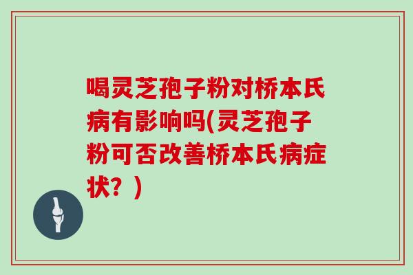 喝灵芝孢子粉对桥本氏有影响吗(灵芝孢子粉可否改善桥本氏症状?) 喝灵芝孢子粉对桥本氏有影响吗(灵芝孢子粉可否改善桥本氏症状?)