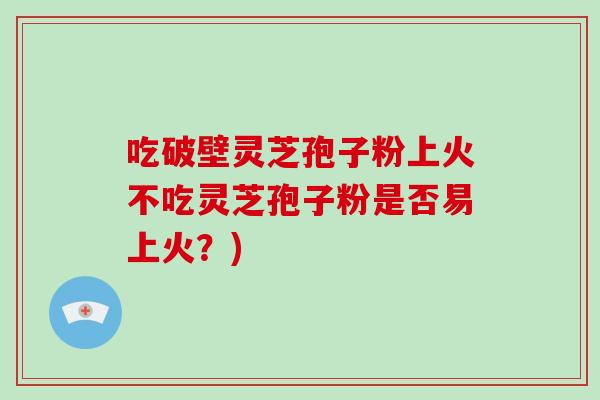吃破壁灵芝孢子粉上火不吃灵芝孢子粉是否易上火？)