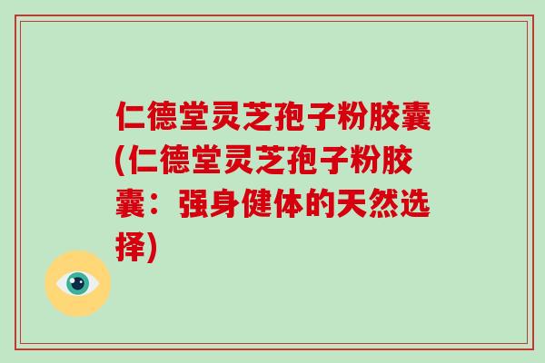 仁德堂灵芝孢子粉胶囊(仁德堂灵芝孢子粉胶囊：强身健体的天然选择)