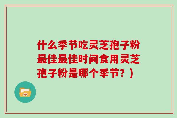 什么季节吃灵芝孢子粉佳佳时间食用灵芝孢子粉是哪个季节？)