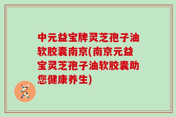 中元益宝牌灵芝孢子油软胶囊南京(南京元益宝灵芝孢子油软胶囊助您健康养生) 中元益宝牌灵芝孢子油软胶囊南京(南京元益宝灵芝孢子油软胶囊助您健康养生)