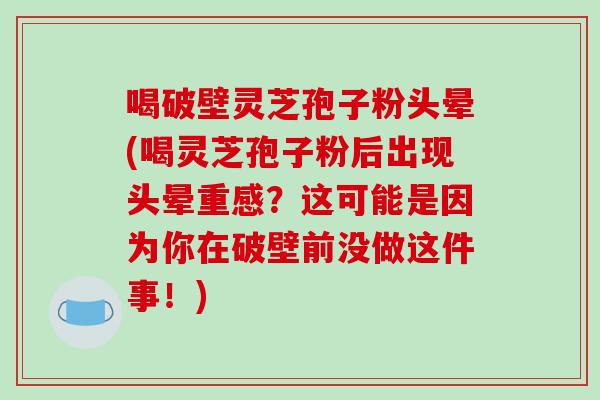 喝破壁灵芝孢子粉头晕(喝灵芝孢子粉后出现头晕重感？这可能是因为你在破壁前没做这件事！)
