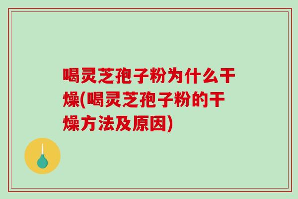 喝灵芝孢子粉为什么干燥(喝灵芝孢子粉的干燥方法及原因) 喝灵芝孢子粉为什么干燥(喝灵芝孢子粉的干燥方法及原因)