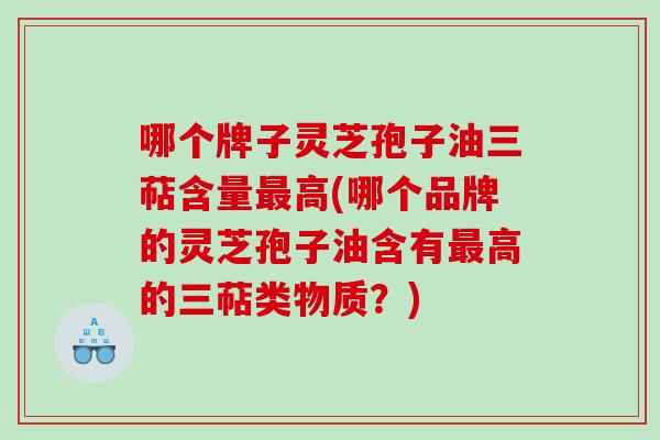 哪个牌子灵芝孢子油三萜含量高(哪个品牌的灵芝孢子油含有高的三萜类物质?) 哪个牌子灵芝孢子油三萜含量高(哪个品牌的灵芝孢子油含有高的三萜类物质?)