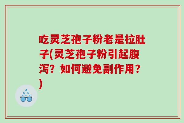 吃灵芝孢子粉老是拉肚子(灵芝孢子粉引起?如何避免副作用?) 吃灵芝孢子粉老是拉肚子(灵芝孢子粉引起?如何避免副作用?)