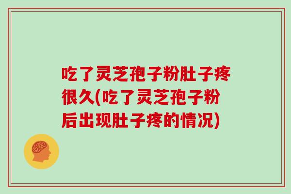 吃了灵芝孢子粉肚子疼很久(吃了灵芝孢子粉后出现肚子疼的情况) 吃了灵芝孢子粉肚子疼很久(吃了灵芝孢子粉后出现肚子疼的情况)