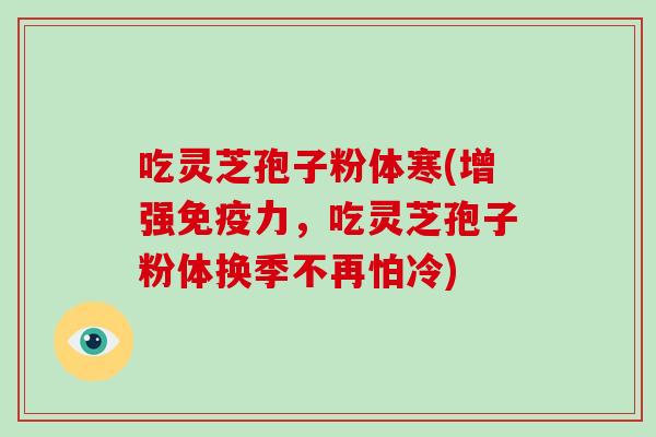 吃灵芝孢子粉体寒(增强免疫力,吃灵芝孢子粉体换季不再怕冷) 吃灵芝孢子粉体寒(增强免疫力,吃灵芝孢子粉体换季不再怕冷)