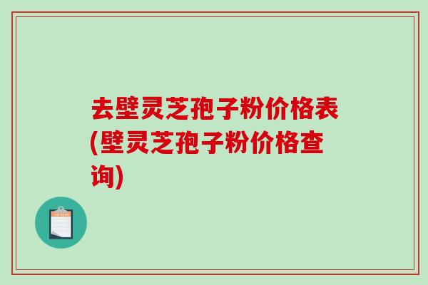 去壁灵芝孢子粉价格表(壁灵芝孢子粉价格查询)