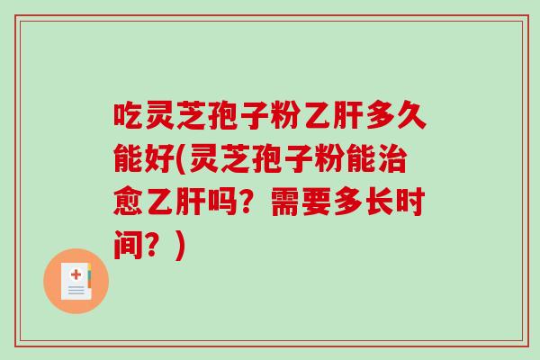 吃灵芝孢子粉多久能好(灵芝孢子粉能愈吗?需要多长时间?) 吃灵芝孢子粉多久能好(灵芝孢子粉能愈吗?需要多长时间?)