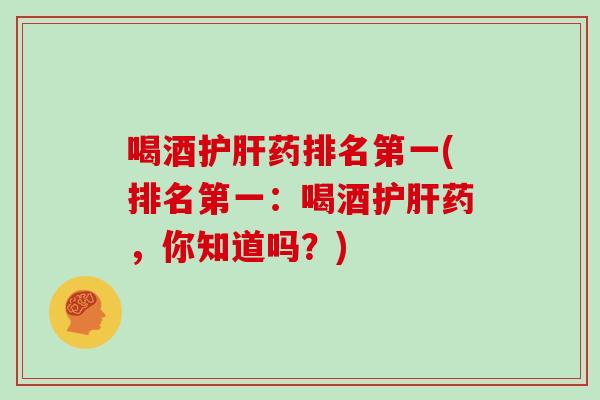 喝酒药排名第一(排名第一:喝酒药,你知道吗?) 喝酒药排名第一(排名第一:喝酒药,你知道吗?)