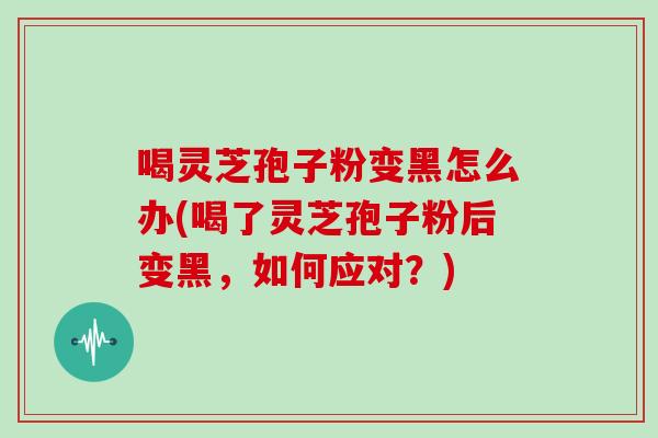 喝灵芝孢子粉变黑怎么办(喝了灵芝孢子粉后变黑，如何应对？)
