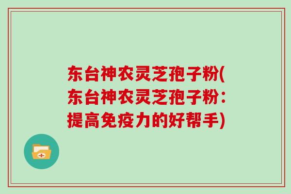 东台神农灵芝孢子粉(东台神农灵芝孢子粉:提高免疫力的好帮手) 东台神农灵芝孢子粉(东台神农灵芝孢子粉:提高免疫力的好帮手)