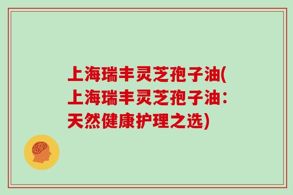 上海瑞丰灵芝孢子油(上海瑞丰灵芝孢子油:天然健康护理之选) 上海瑞丰灵芝孢子油(上海瑞丰灵芝孢子油:天然健康护理之选)