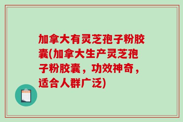 加拿大有灵芝孢子粉胶囊(加拿大生产灵芝孢子粉胶囊，功效神奇，适合人群广泛)
