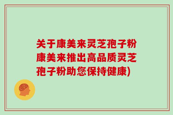 关于康美来灵芝孢子粉康美来推出高品质灵芝孢子粉助您保持健康) 关于康美来灵芝孢子粉康美来推出高品质灵芝孢子粉助您保持健康)