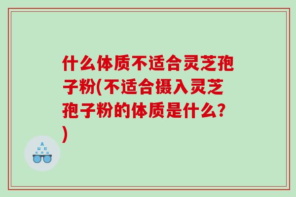 什么体质不适合灵芝孢子粉(不适合摄入灵芝孢子粉的体质是什么？)