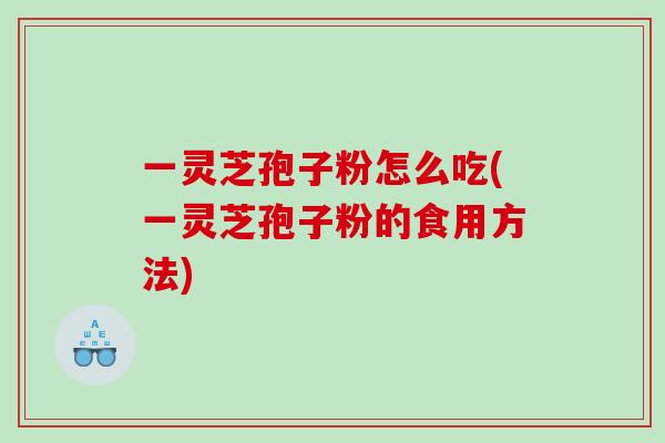 一灵芝孢子粉怎么吃(一灵芝孢子粉的食用方法)