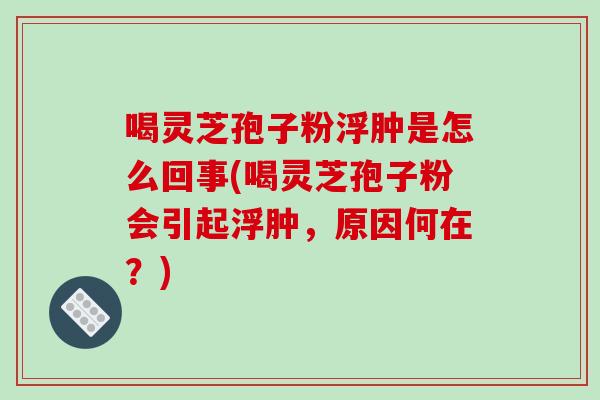 喝灵芝孢子粉浮肿是怎么回事(喝灵芝孢子粉会引起浮肿，原因何在？)