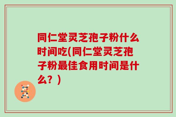 同仁堂灵芝孢子粉什么时间吃(同仁堂灵芝孢子粉佳食用时间是什么?) 同仁堂灵芝孢子粉什么时间吃(同仁堂灵芝孢子粉佳食用时间是什么?)