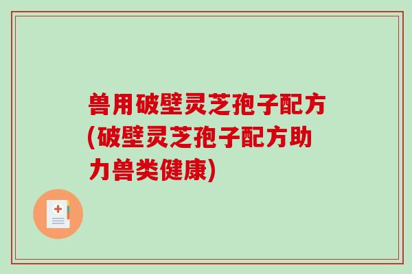 兽用破壁灵芝孢子配方(破壁灵芝孢子配方助力兽类健康) 兽用破壁灵芝孢子配方(破壁灵芝孢子配方助力兽类健康)