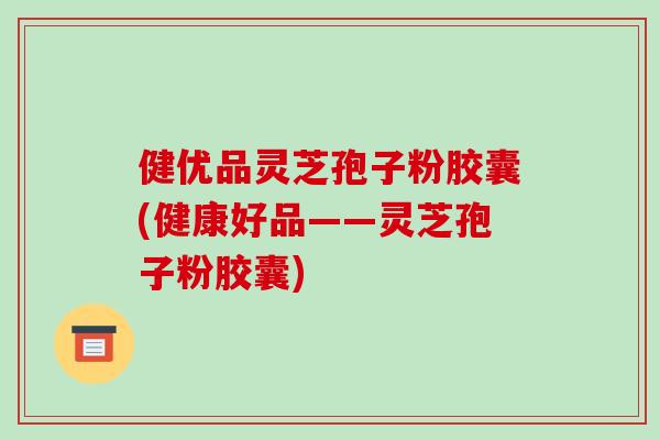 健优品灵芝孢子粉胶囊(健康好品——灵芝孢子粉胶囊) 健优品灵芝孢子粉胶囊(健康好品——灵芝孢子粉胶囊)