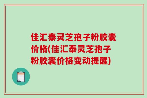 佳汇泰灵芝孢子粉胶囊价格(佳汇泰灵芝孢子粉胶囊价格变动提醒) 佳汇泰灵芝孢子粉胶囊价格(佳汇泰灵芝孢子粉胶囊价格变动提醒)