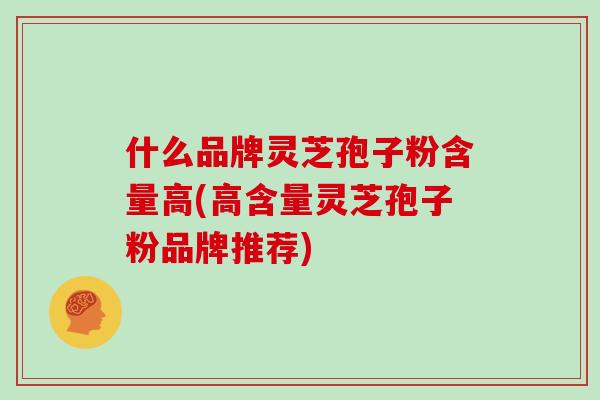 什么品牌灵芝孢子粉含量高(高含量灵芝孢子粉品牌推荐) 什么品牌灵芝孢子粉含量高(高含量灵芝孢子粉品牌推荐)