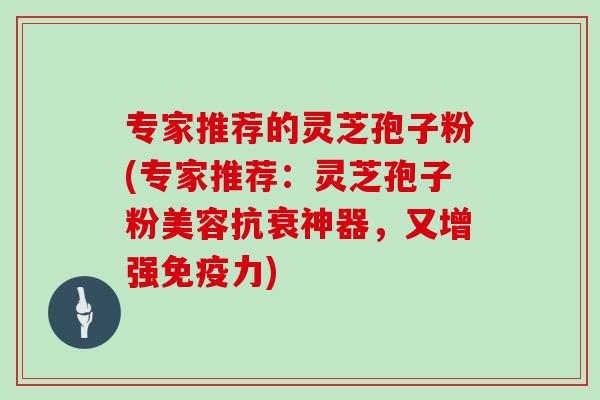 专家推荐的灵芝孢子粉(专家推荐:灵芝孢子粉美容抗衰神器,又增强免疫力) 专家推荐的灵芝孢子粉(专家推荐:灵芝孢子粉美容抗衰神器,又增强免疫力)